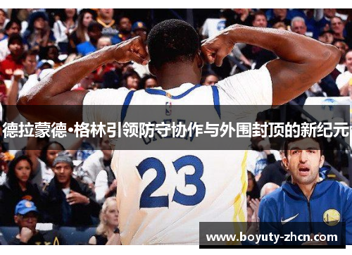 德拉蒙德·格林引领防守协作与外围封顶的新纪元