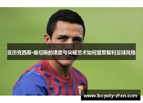 亚历克西斯·桑切斯的速度与突破艺术如何重塑智利足球风格