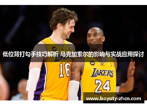 低位背打勾手技巧解析 马克加索尔的影响与实战应用探讨