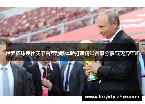 世界杯球迷社交平台互动新体验打造精彩赛事分享与交流盛宴