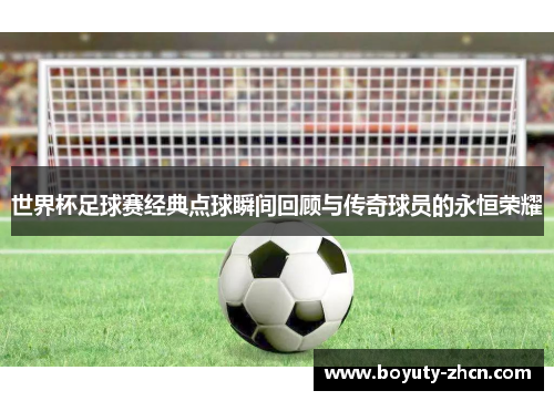 世界杯足球赛经典点球瞬间回顾与传奇球员的永恒荣耀