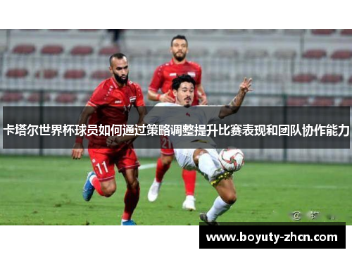 卡塔尔世界杯球员如何通过策略调整提升比赛表现和团队协作能力