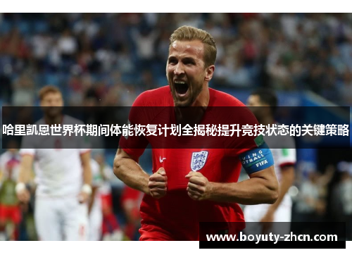 哈里凯恩世界杯期间体能恢复计划全揭秘提升竞技状态的关键策略