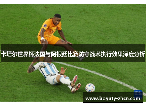 卡塔尔世界杯法国与阿根廷比赛防守战术执行效果深度分析
