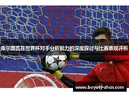 库尔图瓦在世界杯对手分析能力的深度探讨与比赛表现评析