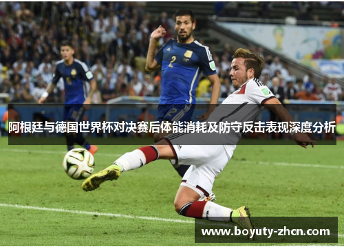 阿根廷与德国世界杯对决赛后体能消耗及防守反击表现深度分析