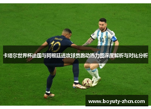 卡塔尔世界杯法国与阿根廷进攻球员跑动热力图深度解析与对比分析