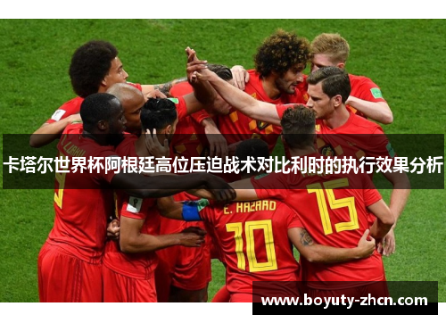 卡塔尔世界杯阿根廷高位压迫战术对比利时的执行效果分析