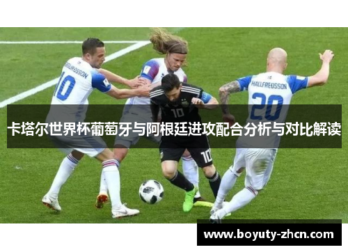 卡塔尔世界杯葡萄牙与阿根廷进攻配合分析与对比解读