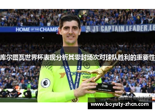 库尔图瓦世界杯表现分析其零封场次对球队胜利的重要性