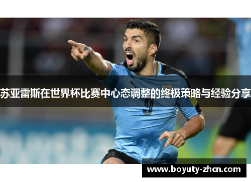 苏亚雷斯在世界杯比赛中心态调整的终极策略与经验分享