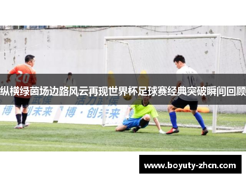 纵横绿茵场边路风云再现世界杯足球赛经典突破瞬间回顾