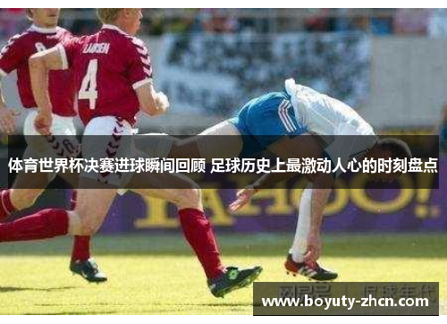 体育世界杯决赛进球瞬间回顾 足球历史上最激动人心的时刻盘点