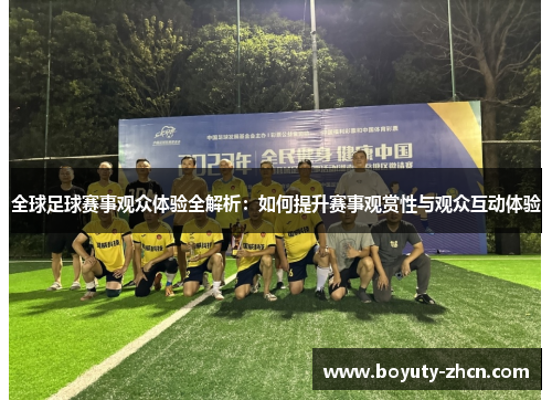 全球足球赛事观众体验全解析：如何提升赛事观赏性与观众互动体验