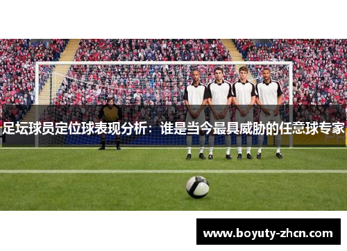 足坛球员定位球表现分析：谁是当今最具威胁的任意球专家