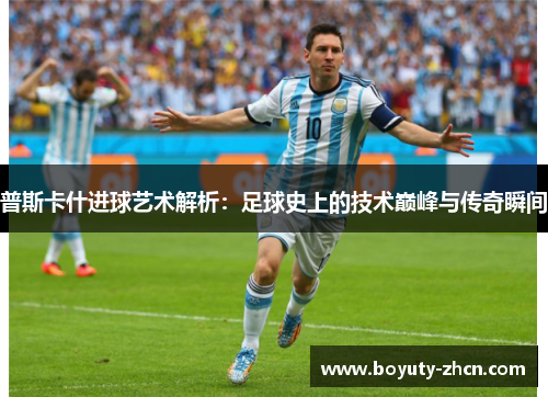 普斯卡什进球艺术解析：足球史上的技术巅峰与传奇瞬间