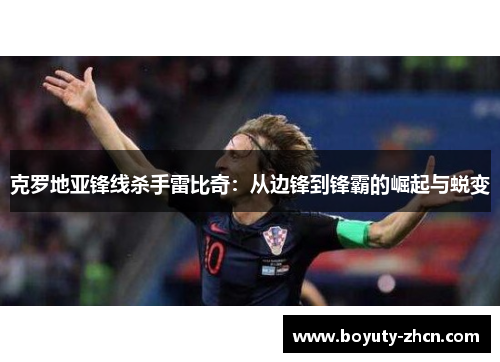 克罗地亚锋线杀手雷比奇：从边锋到锋霸的崛起与蜕变