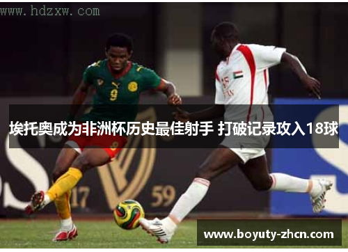 埃托奥成为非洲杯历史最佳射手 打破记录攻入18球