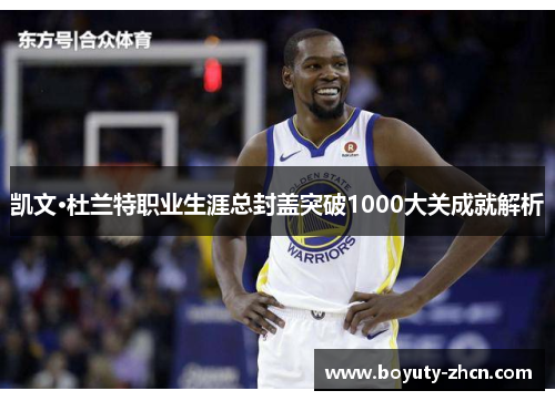 凯文·杜兰特职业生涯总封盖突破1000大关成就解析