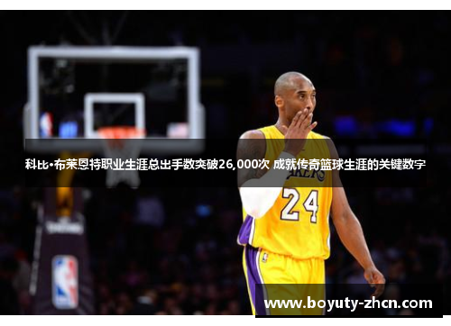 科比·布莱恩特职业生涯总出手数突破26,000次 成就传奇篮球生涯的关键数字