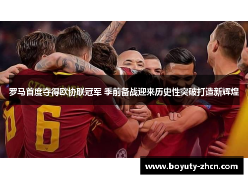 罗马首度夺得欧协联冠军 季前备战迎来历史性突破打造新辉煌
