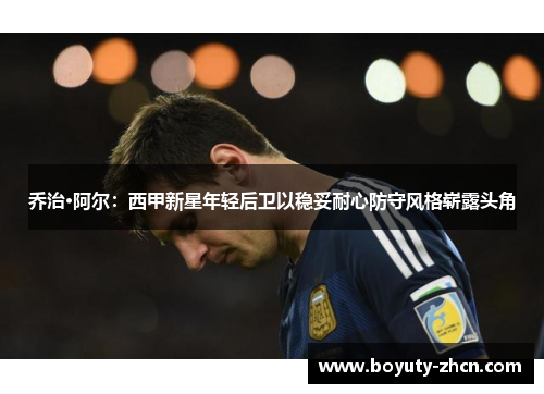 乔治·阿尔：西甲新星年轻后卫以稳妥耐心防守风格崭露头角