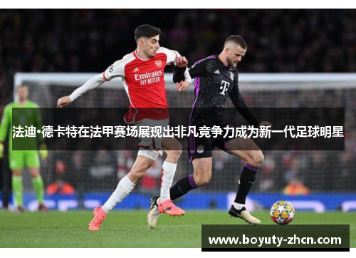 法迪·德卡特在法甲赛场展现出非凡竞争力成为新一代足球明星