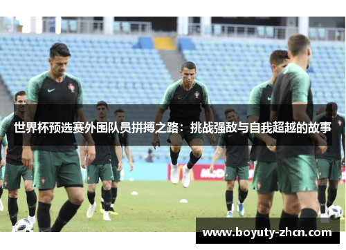 世界杯预选赛外围队员拼搏之路：挑战强敌与自我超越的故事