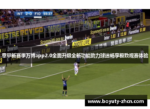 意甲新赛季万博app2.0全面升级全新功能助力球迷畅享极致观赛体验