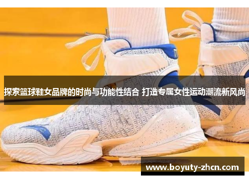 探索篮球鞋女品牌的时尚与功能性结合 打造专属女性运动潮流新风尚