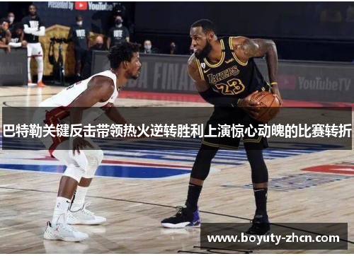 巴特勒关键反击带领热火逆转胜利上演惊心动魄的比赛转折