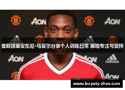 曼联球星安东尼·马夏尔分享个人训练日常 展现专注与坚持