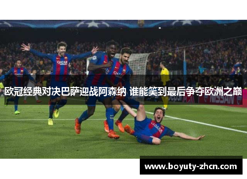 欧冠经典对决巴萨迎战阿森纳 谁能笑到最后争夺欧洲之巅