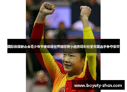 国际体操联合会青少年节奏体操世界锦标赛小组赛精彩纷呈各国选手争夺荣誉