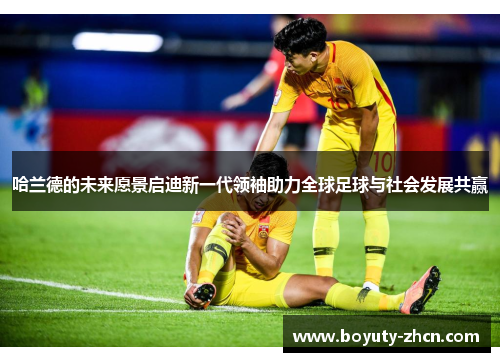 哈兰德的未来愿景启迪新一代领袖助力全球足球与社会发展共赢