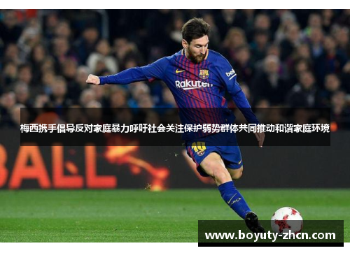 梅西携手倡导反对家庭暴力呼吁社会关注保护弱势群体共同推动和谐家庭环境