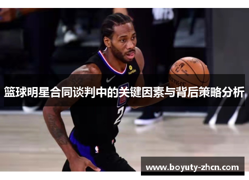 篮球明星合同谈判中的关键因素与背后策略分析