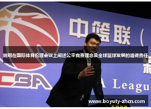 姚明在国际体育伦理会议上阐述公平竞赛理念及全球篮球发展的道德责任