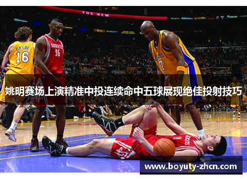 姚明赛场上演精准中投连续命中五球展现绝佳投射技巧