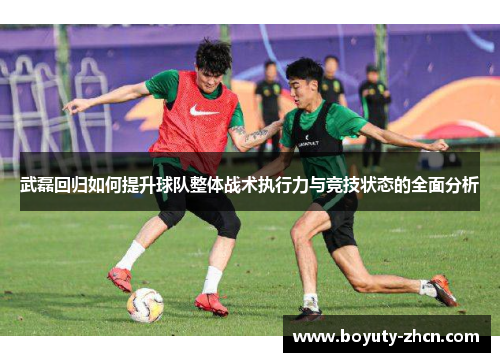 武磊回归如何提升球队整体战术执行力与竞技状态的全面分析