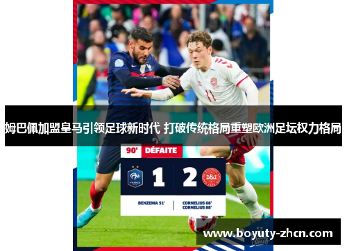 姆巴佩加盟皇马引领足球新时代 打破传统格局重塑欧洲足坛权力格局