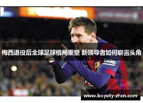梅西退役后全球足球格局重塑 新领导者如何崭露头角