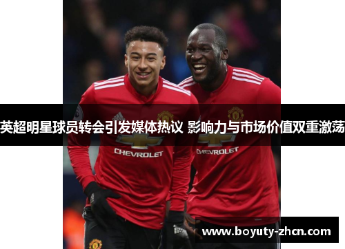英超明星球员转会引发媒体热议 影响力与市场价值双重激荡