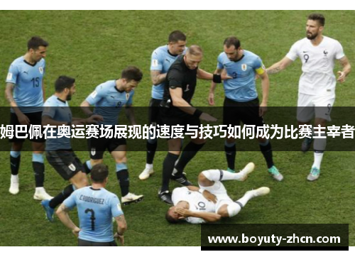 姆巴佩在奥运赛场展现的速度与技巧如何成为比赛主宰者