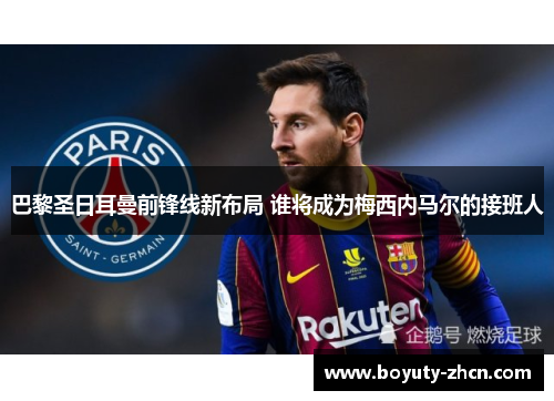 巴黎圣日耳曼前锋线新布局 谁将成为梅西内马尔的接班人