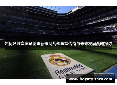 如何延续皇家马德里新银河战舰辉煌传奇与未来发展战略探讨