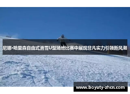 尼娜·哈里森自由式滑雪U型场地比赛中展现非凡实力引领新风潮