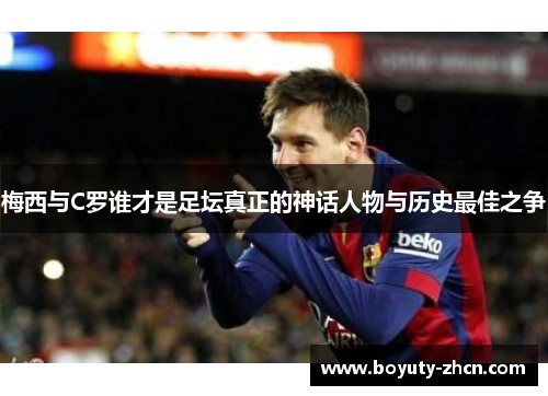 梅西与C罗谁才是足坛真正的神话人物与历史最佳之争