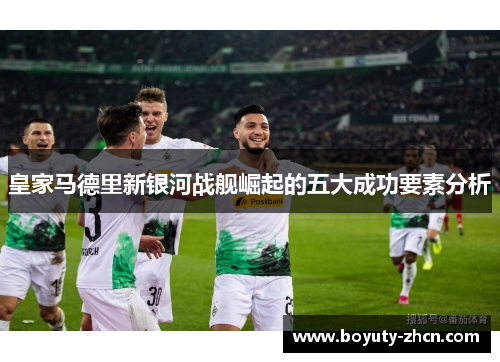 皇家马德里新银河战舰崛起的五大成功要素分析