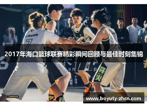 2017年海口篮球联赛精彩瞬间回顾与最佳时刻集锦